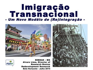 Imigração
Transnacional
- Um Novo Modêlo de (Re)Integração -
SEBRAE – MG
Alvaro Lima, Director of
Research Boston
Redevelopment Research
Belo Horizonte - Julho 2015
 