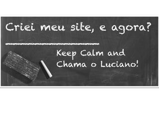 Criei meu site, e agora?
_____________
Keep Calm and
Chama o Luciano!
 