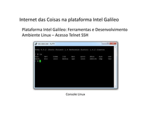 Plataforma Intel Galileo: Ferramentas e Desenvolvimento
Ambiente Linux – Acesso Telnet SSH
Internet das Coisas na plataforma Intel Galileo
Console Linux
 