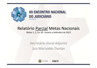 Relatório Parcial Metas Nacionais
Metas 1, 2, 3 e 18 - Janeiro a Setembro de 2013

Secretário-Geral Adjunto
Juiz Marivaldo Dantas

 