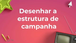 Desenhar a
estrutura de
campanha
 