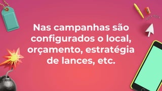 Nas campanhas são
configurados o local,
orçamento, estratégia
de lances, etc.
 