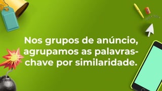 Nos grupos de anúncio,
agrupamos as palavras-
chave por similaridade.
 