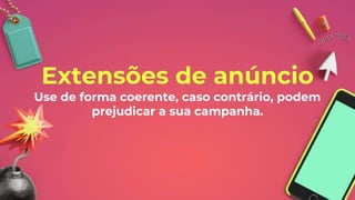 Extensões de anúncio
Use de forma coerente, caso contrário, podem
prejudicar a sua campanha.
 