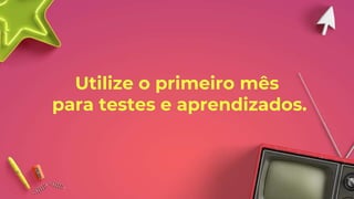 Utilize o primeiro mês
para testes e aprendizados.
 