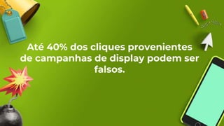 Até 40% dos cliques provenientes
de campanhas de display podem ser
falsos.
 
