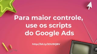 Para maior controle,
use os scripts
do Google Ads
http://bit.ly/2OU9QBV
 