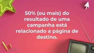 50% (ou mais) do
resultado de uma
campanha está
relacionado a página de
destino.
 