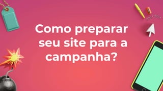 Como preparar
seu site para a
campanha?
 