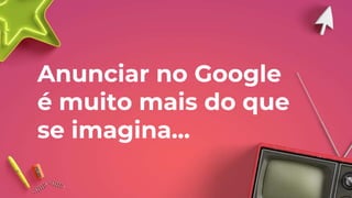Anunciar no Google
é muito mais do que
se imagina...
 