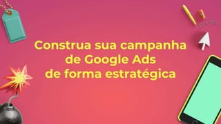 Construa sua campanha
de Google Ads
de forma estratégica
 