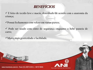 BENEFÍCIOS
 É feito de tecido leve e macio, desenhado de acordo com a anatomia da
criança;

Possui fechamento com velcro em várias partes;

 Pode ser usado com cinto de segurança enquanto o bebê passeia de
carro;

Muito mais praticidade e facilidade.
 