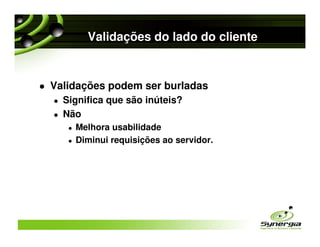 Validações do lado do cliente


Validações podem ser burladas
  Significa que são inúteis?
  Não
    Melhora usabilidade
    Diminui requisições ao servidor.
 