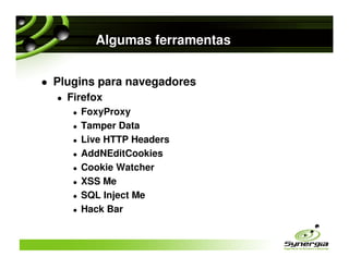 Algumas ferramentas


Plugins para navegadores
  Firefox
    FoxyProxy
    Tamper Data
    Live HTTP Headers
    AddNEditCookies
    Cookie Watcher
    XSS Me
    SQL Inject Me
    Hack Bar
 