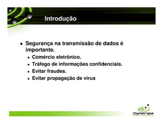 Introdução


Segurança na transmissão de dados é
importante.
  Comércio eletrônico.
  Tráfego de informações confidenciais.
  Evitar fraudes.
  Evitar propagação de virus
 