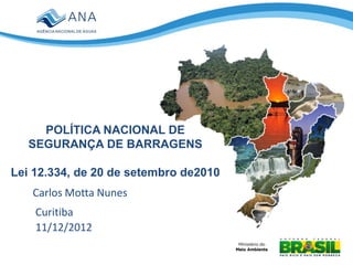 POLÍTICA NACIONAL DE
SEGURANÇA DE BARRAGENS
Lei 12.334, de 20 de setembro de2010
Carlos Motta Nunes
Curitiba
11/12/2012
 