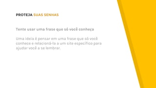PROTEJA SUAS SENHAS
Tente usar uma frase que só você conheça
Uma ideia é pensar em uma frase que só você
conhece e relacioná-la a um site específico para
ajudar você a se lembrar.
 