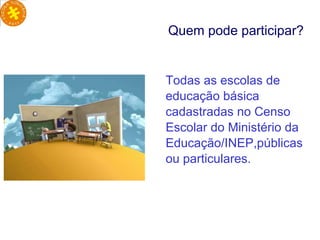 Todas as escolas de educação básica cadastradas no Censo Escolar do Ministério da Educação/INEP,públicas ou particulares. Quem pode participar? 