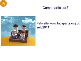 Pelo site  www.facaparte.org.br/selo2011  Como participar? 