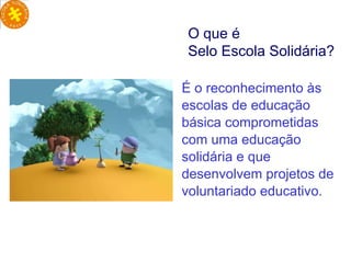 É o reconhecimento às escolas de educação básica comprometidas com uma educação solidária e que desenvolvem projetos de voluntariado educativo.  O que é  Selo Escola Solidária? 
