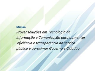 Missão
Prover soluções em Tecnologia da
Informação e Comunicação para aumentar
 eficiência e transparência do serviço
público e aproximar Governo e Cidadão
 