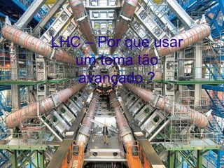 LHC – Por que usar um tema tão avançado ? 