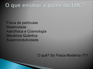 Física de partículas Relatividade Astrofísica e Cosmologia Mecânica Quântica Supercondutividade O quê? Só Física Moderna !?!? 
