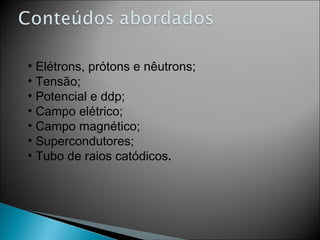 Elétrons, prótons e nêutrons;  Tensão; Potencial e ddp; Campo elétrico; Campo magnético; Supercondutores; Tubo de raios catódicos . 