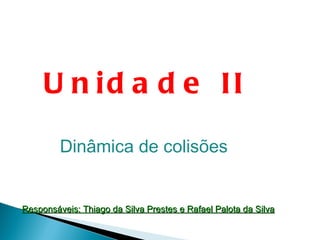 Unidade II Dinâmica de colisões Responsáveis: Thiago da Silva Prestes e Rafael Palota da Silva 