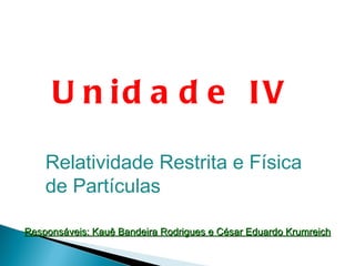 Unidade IV Relatividade Restrita e Física de Partículas Responsáveis: Kauê Bandeira Rodrigues e César Eduardo Krumreich 