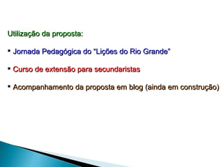 Utilização da proposta: Jornada Pedagógica do “Lições do Rio Grande” Curso de extensão para secundaristas Acompanhamento da proposta em blog (ainda em construção) 