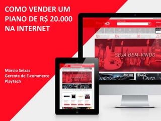 COMO VENDER UM
PIANO DE R$ 20.000
NA INTERNET
Márcio Seixas
Gerente de E-commerce
PlayTech
 