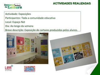 Actividade: Exposições Participantes: Toda a comunidade educativa Local: Espaço Net Dia: Ao longo da semana Breve descrição: Exposição de cartazes produzidos pelos alunos. ACTIVIDADES REALIZADAS 