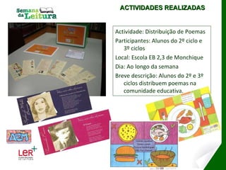 Actividade: Distribuição de Poemas Participantes: Alunos do 2º ciclo e 3º ciclos Local: Escola EB 2,3 de Monchique Dia: Ao longo da semana Breve descrição: Alunos do 2º e 3º ciclos distribuem poemas na comunidade educativa. ACTIVIDADES REALIZADAS 