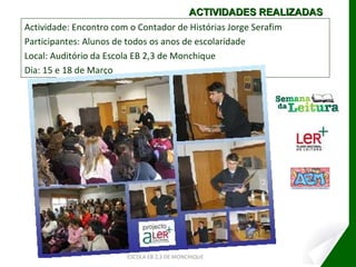 Actividade: Encontro com o Contador de Histórias Jorge Serafim Participantes: Alunos de todos os anos de escolaridade Local: Auditório da Escola EB 2,3 de Monchique Dia: 15 e 18 de Março ESCOLA EB 2,3 DE MONCHIQUE ACTIVIDADES REALIZADAS 
