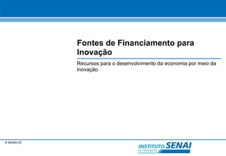 © SENAI-CE 
Fontes de Financiamento para 
Inovação 
Recursos para o desenvolvimento da economia por meio da 
inovação 
 