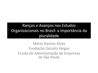 Ranços e Avanços nos Estudos
Organizacionais no Brasil: a importância da
pluralidade
Mário Aquino Alves
Fundação Getulio Vargas
Escola de Administração de Empresas
de São Paulo
 