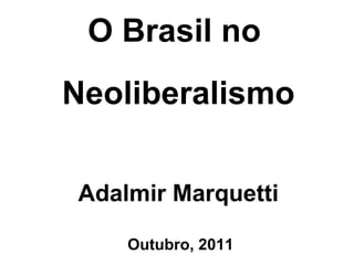 O Brasil no   Neoliberalismo Adalmir Marquetti Outubro, 2011 