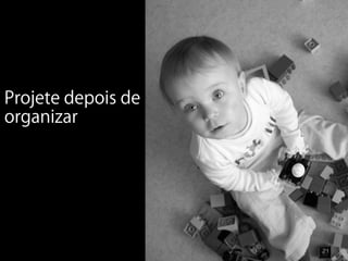 Projete depois de
organizar




                    21
 