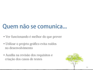 Quem não se comunica...
• Ver funcionando é melhor do que prever

• Utilizar o projeto gráﬁco evita ruídos
 no desenvolvimento

• Auxilia na revisão dos requisitos e
 criação dos casos de testes

                                           26
 