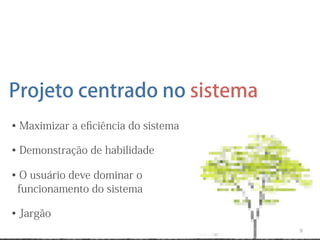 Projeto centrado no sistema
• Maximizar a eﬁciência do sistema

• Demonstração de habilidade

• O usuário deve dominar o
 funcionamento do sistema

• Jargão
                                     9
 