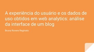 A experiência do usuário e os dados de
uso obtidos em web analytics: análise
da interface de um blog
Bruna Rovere Reginato
 