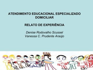 ATENDIMENTO EDUCACIONAL ESPECIALIZADO DOMICILIAR RELATO DE EXPERIÊNCIA Denise Rodovalho Scussel Vanessa C. Prudente Araújo 