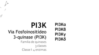 PI3K
Via Fosfoinositídeo
3-quinase (PI3K)
Familia de quinases
3 classes
Classe I: 4 enzimas
PI3Kα
PI3Kβ
PI3Kγ
PI3Kδ
 