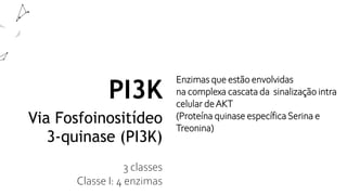 PI3K
Via Fosfoinositídeo
3-quinase (PI3K)
3 classes
Classe I: 4 enzimas
Enzimas que estão envolvidas
na complexa cascata da sinalização intra
celular deAKT
(Proteína quinase específicaSerina e
Treonina)
Vários estudos funcionais mostram a
relação da
PI3K como chave para a regulação da
inflamação e
 