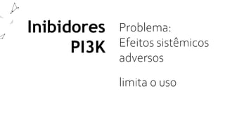 Inibidores
PI3K
Problema:
Efeitos sistêmicos
adversos
limita o uso
 