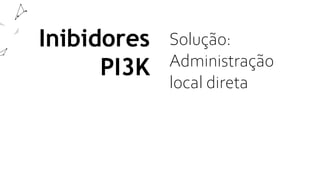 Inibidores
PI3K
Solução:
Administração
local direta
 