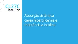 CL27C
Absorção sistêmica
causa hiperglicemia e
resistência a insulina
Insulina
 