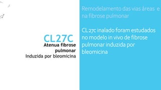 Atenua fibrose
pulmonar
CL27C
Induzida por bleomicina
Remodelamento das vias áreas e
na fibrose pulmonar
CL27c inalado foram estudados
no modelo in vivo de fibrose
pulmonar induzida por
bleomicina
 
