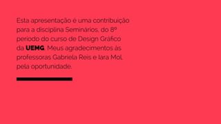Esta apresentação é uma contribuição 
para a disciplina Seminários, do 8º 
período do curso de Design Gráfico 
da UEMG. Meus agradecimentos às 
professoras Gabriela Reis e Iara Mol, 
pela oportunidade. 
 